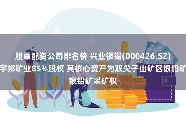 股票配资公司排名榜 兴业银锡(000426.SZ)拟收购宇邦矿业85%股权 其核心资产为双尖子山矿区银铅矿采矿权