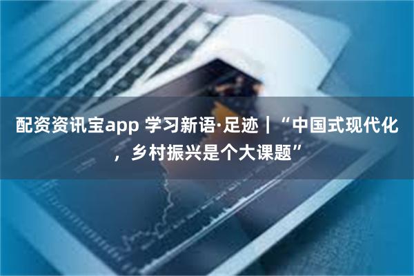 配资资讯宝app 学习新语·足迹｜“中国式现代化，乡村振兴是个大课题”