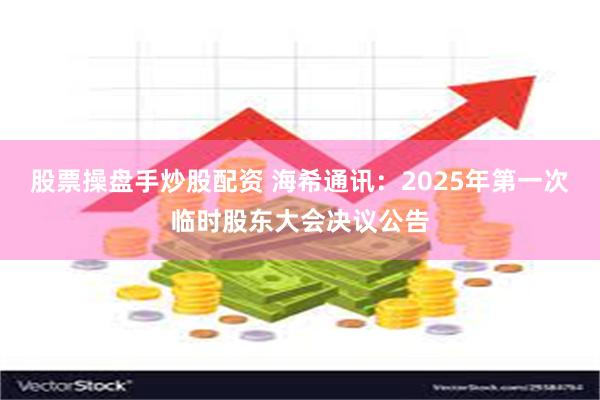 股票操盘手炒股配资 海希通讯：2025年第一次临时股东大会决议公告