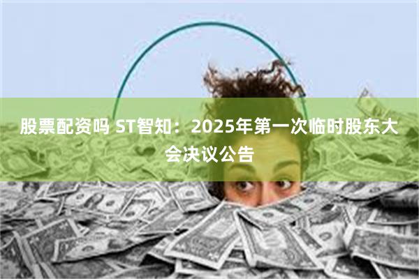 股票配资吗 ST智知：2025年第一次临时股东大会决议公告