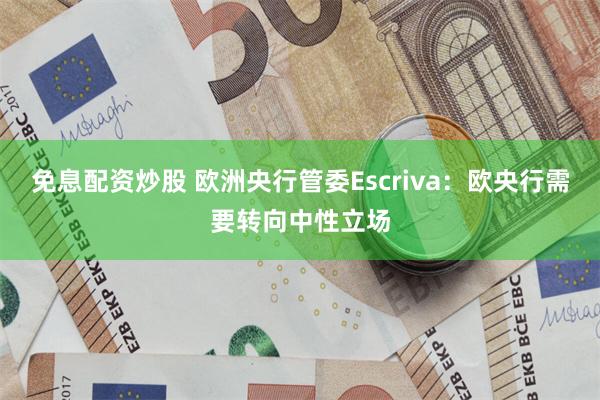 免息配资炒股 欧洲央行管委Escriva：欧央行需要转向中性立场