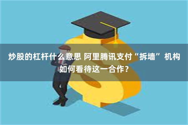 炒股的杠杆什么意思 阿里腾讯支付“拆墙” 机构如何看待这一合作？