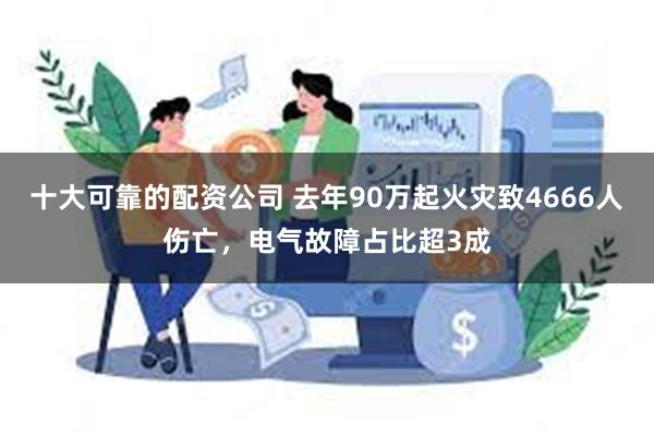 十大可靠的配资公司 去年90万起火灾致4666人伤亡，电气故障占比超3成