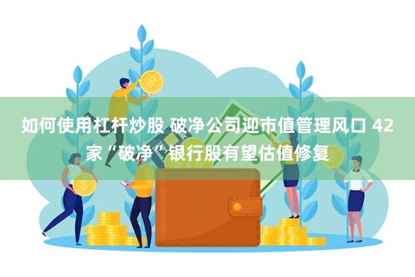 如何使用杠杆炒股 破净公司迎市值管理风口 42家“破净”银行股有望估值修复