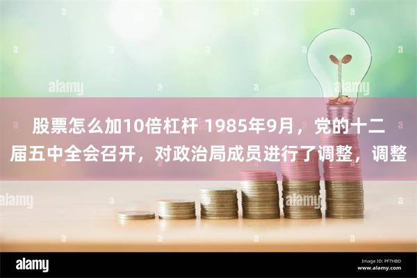 股票怎么加10倍杠杆 1985年9月，党的十二届五中全会召开，对政治局成员进行了调整，调整