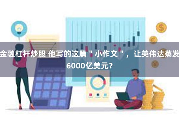 金融杠杆炒股 他写的这篇＂小作文＂，让英伟达蒸发6000亿美元？