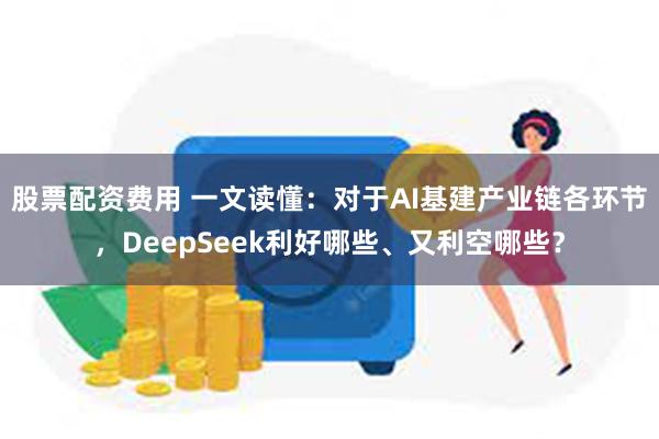 股票配资费用 一文读懂：对于AI基建产业链各环节，DeepSeek利好哪些、又利空哪些？