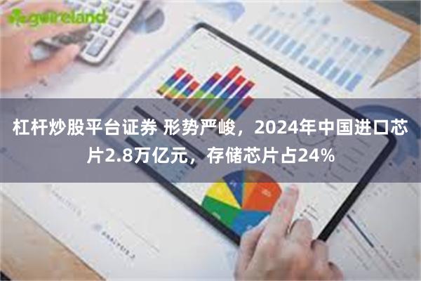 杠杆炒股平台证券 形势严峻，2024年中国进口芯片2.8万亿元，存储芯片占24%