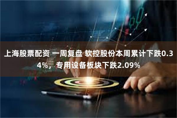 上海股票配资 一周复盘 软控股份本周累计下跌0.34%，专用设备板块下跌2.09%