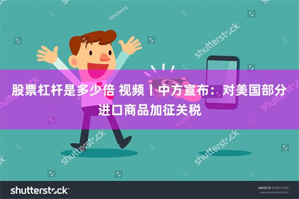 股票杠杆是多少倍 视频丨中方宣布：对美国部分进口商品加征关税