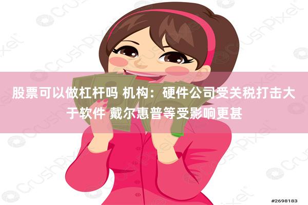 股票可以做杠杆吗 机构：硬件公司受关税打击大于软件 戴尔惠普等受影响更甚