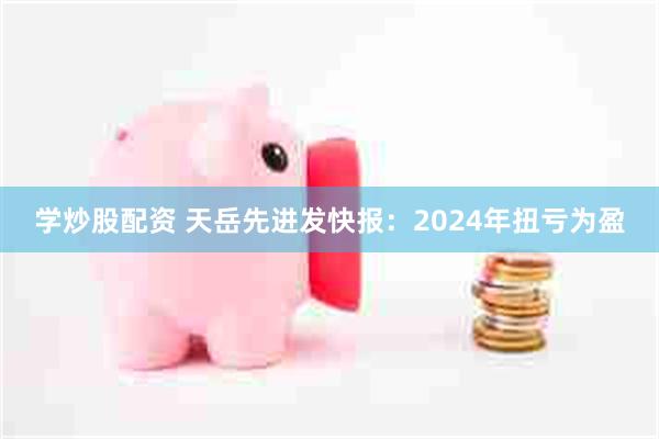 学炒股配资 天岳先进发快报：2024年扭亏为盈