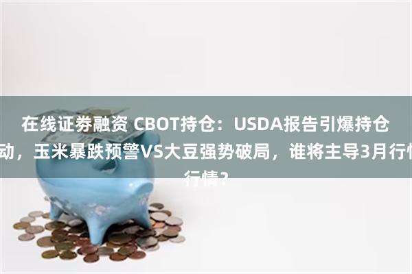 在线证劵融资 CBOT持仓：USDA报告引爆持仓异动，玉米暴跌预警VS大豆强势破局，谁将主导3月行情？