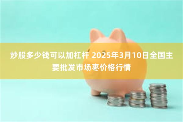 炒股多少钱可以加杠杆 2025年3月10日全国主要批发市场枣价格行情