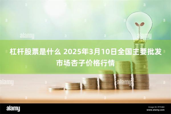 杠杆股票是什么 2025年3月10日全国主要批发市场杏子价格行情