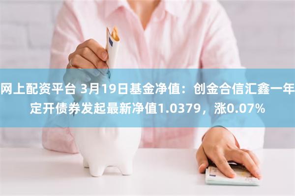 网上配资平台 3月19日基金净值：创金合信汇鑫一年定开债券发起最新净值1.0379，涨0.07%